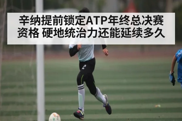 辛纳提前锁定ATP年终总决赛资格 硬地统治力还能延续多久