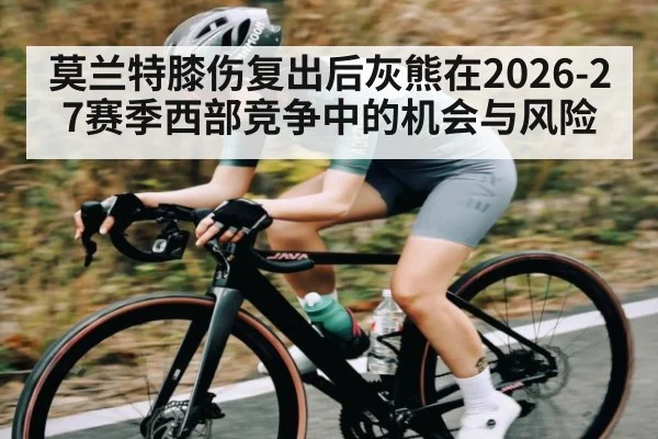 莫兰特膝伤复出后灰熊在2026-27赛季西部竞争中的机会与风险