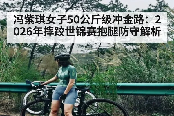 冯紫琪女子50公斤级冲金路：2026年摔跤世锦赛抱腿防守解析